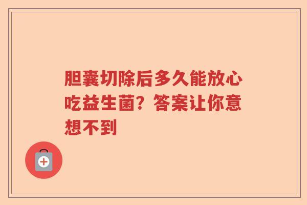 胆囊切除后多久能放心吃益生菌？答案让你意想不到