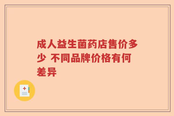 成人益生菌药店售价多少 不同品牌价格有何差异