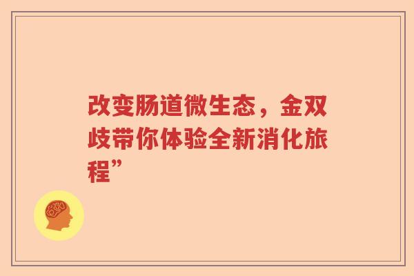改变肠道微生态，金双歧带你体验全新消化旅程”
