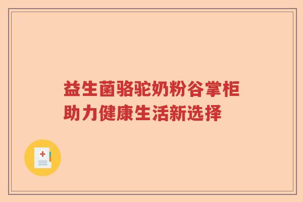 益生菌骆驼奶粉谷掌柜助力健康生活新选择