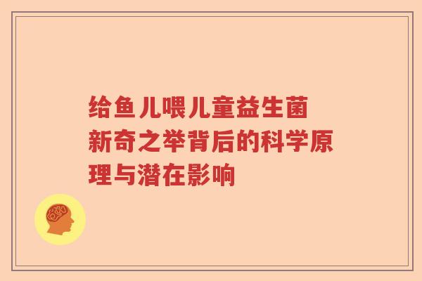 给鱼儿喂儿童益生菌 新奇之举背后的科学原理与潜在影响