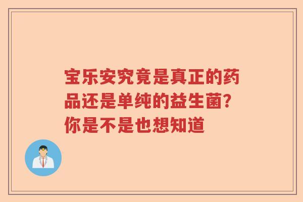 宝乐安究竟是真正的药品还是单纯的益生菌？你是不是也想知道