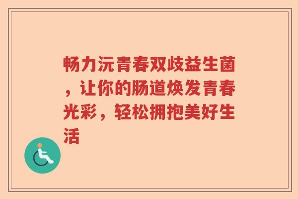 畅力沅青春双歧益生菌，让你的肠道焕发青春光彩，轻松拥抱美好生活