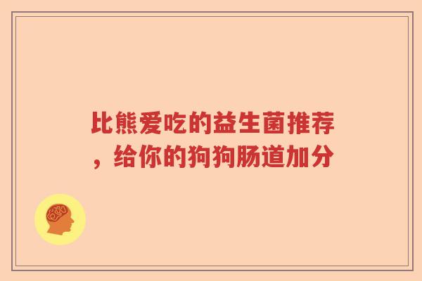 比熊爱吃的益生菌推荐，给你的狗狗肠道加分