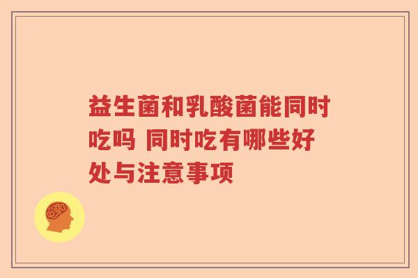 益生菌和乳酸菌能同时吃吗 同时吃有哪些好处与注意事项