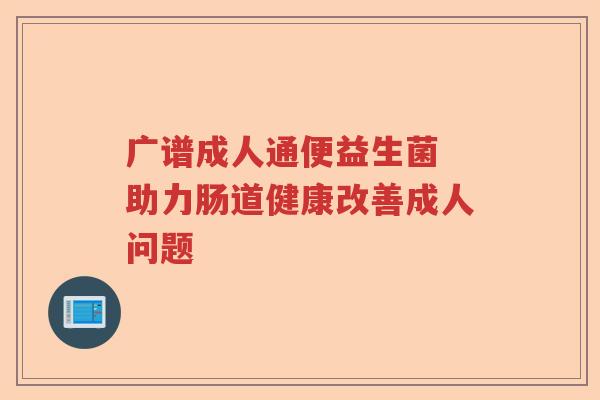 广谱成人通便益生菌 助力肠道健康改善成人问题