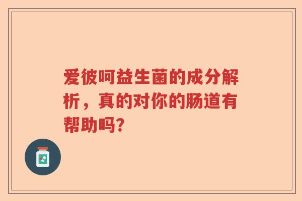 爱彼呵益生菌的成分解析，真的对你的肠道有帮助吗？