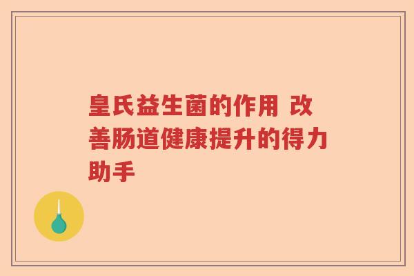皇氏益生菌的作用 改善肠道健康提升的得力助手
