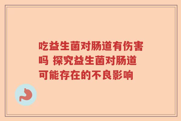 吃益生菌对肠道有伤害吗 探究益生菌对肠道可能存在的不良影响