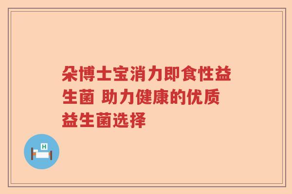 朵博士宝消力即食性益生菌 助力健康的优质益生菌选择