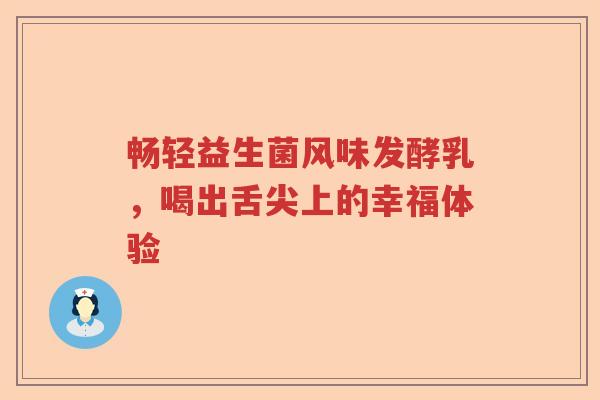 畅轻益生菌风味发酵乳，喝出舌尖上的幸福体验
