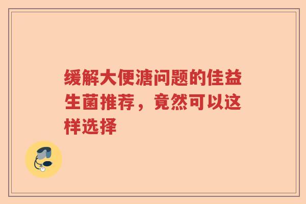 缓解大便溏问题的佳益生菌推荐，竟然可以这样选择