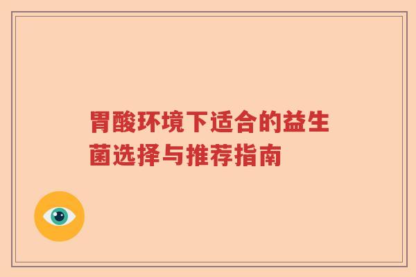 胃酸环境下适合的益生菌选择与推荐指南