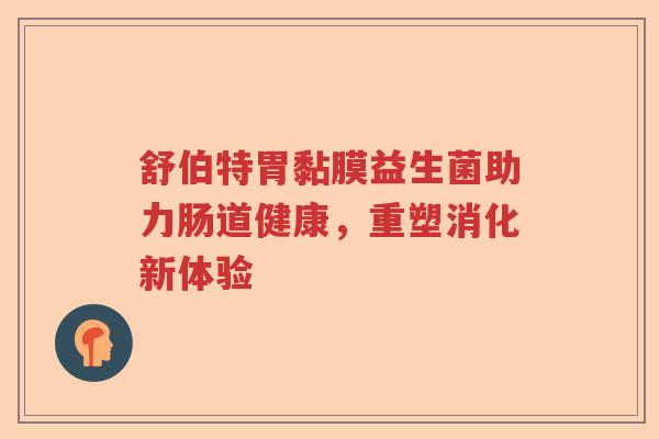 舒伯特胃黏膜益生菌助力肠道健康，重塑消化新体验