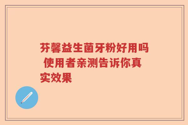 芬馨益生菌牙粉好用吗 使用者亲测告诉你真实效果
