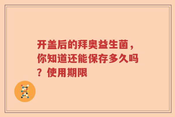 开盖后的拜奥益生菌，你知道还能保存多久吗？使用期限