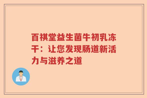 百祺堂益生菌牛初乳冻干：让您发现肠道新活力与滋养之道