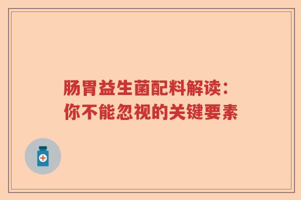 肠胃益生菌配料解读：你不能忽视的关键要素