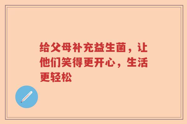 给父母补充益生菌，让他们笑得更开心，生活更轻松
