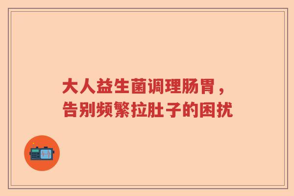 大人益生菌调理肠胃，告别频繁拉肚子的困扰