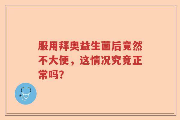 服用拜奥益生菌后竟然不大便，这情况究竟正常吗？
