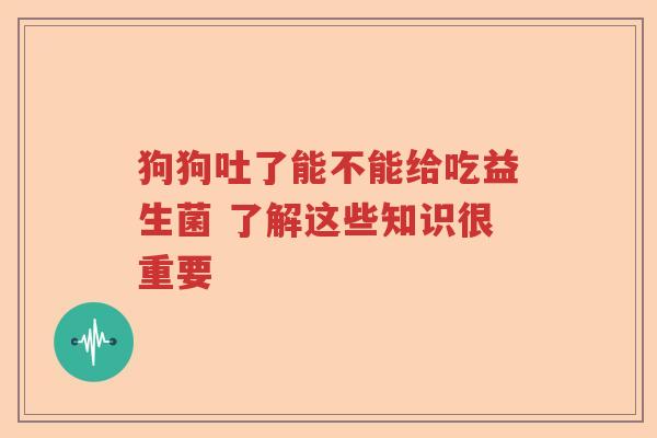 狗狗吐了能不能给吃益生菌 了解这些知识很重要