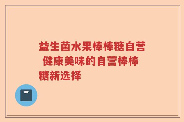 益生菌水果棒棒糖自营 健康美味的自营棒棒糖新选择