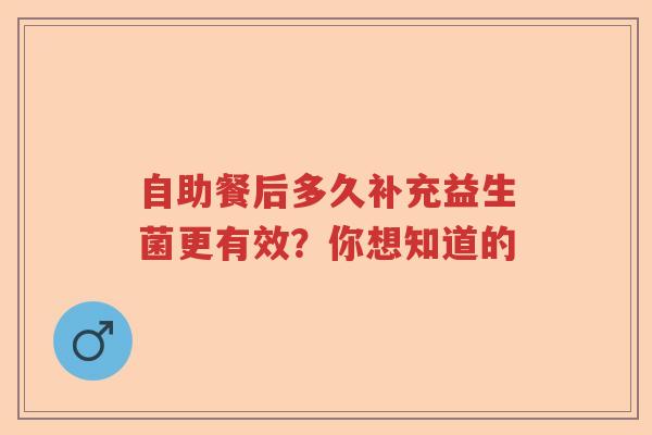 自助餐后多久补充益生菌更有效？你想知道的