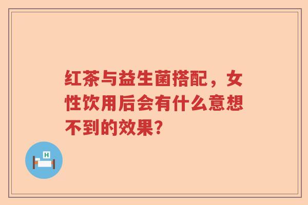 红茶与益生菌搭配，女性饮用后会有什么意想不到的效果？