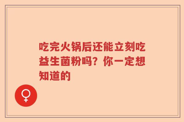 吃完火锅后还能立刻吃益生菌粉吗？你一定想知道的