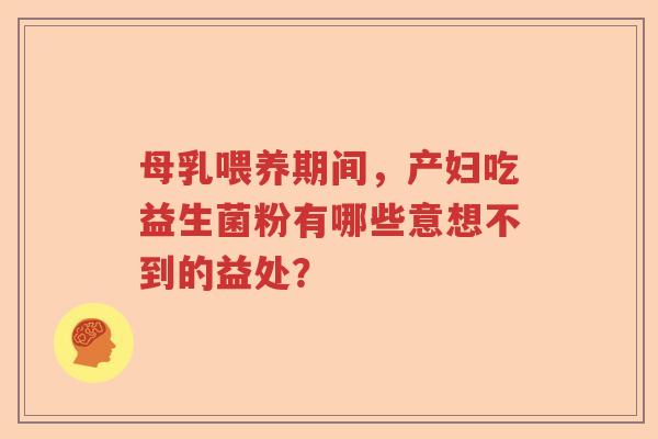 母乳喂养期间，产妇吃益生菌粉有哪些意想不到的益处？