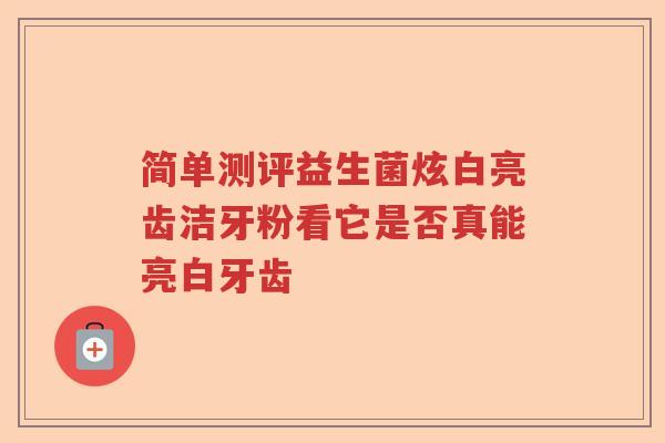 简单测评益生菌炫白亮齿洁牙粉看它是否真能亮白牙齿