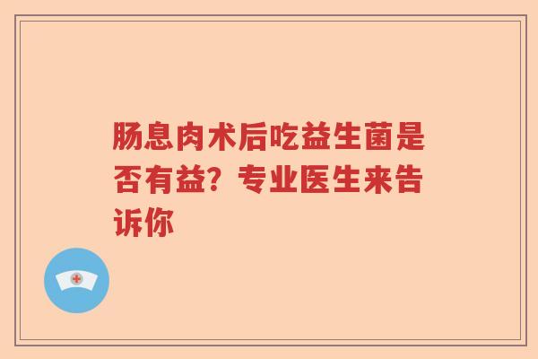 肠息肉术后吃益生菌是否有益？专业医生来告诉你
