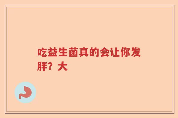 吃益生菌真的会让你发胖？大