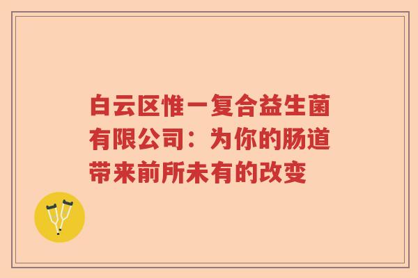 白云区惟一复合益生菌有限公司：为你的肠道带来前所未有的改变