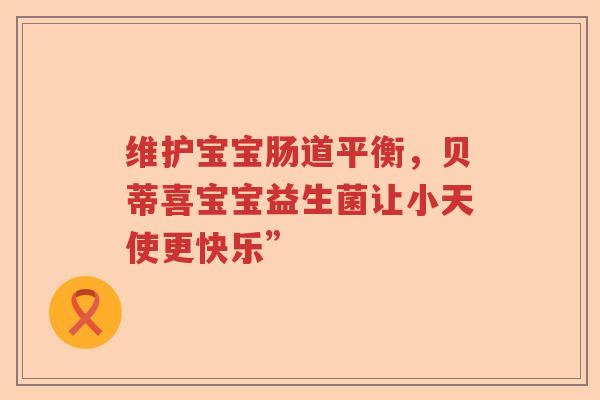 维护宝宝肠道平衡，贝蒂喜宝宝益生菌让小天使更快乐”
