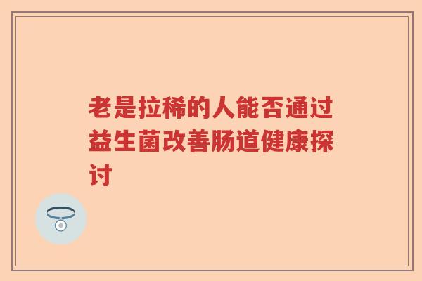 老是拉稀的人能否通过益生菌改善肠道健康探讨