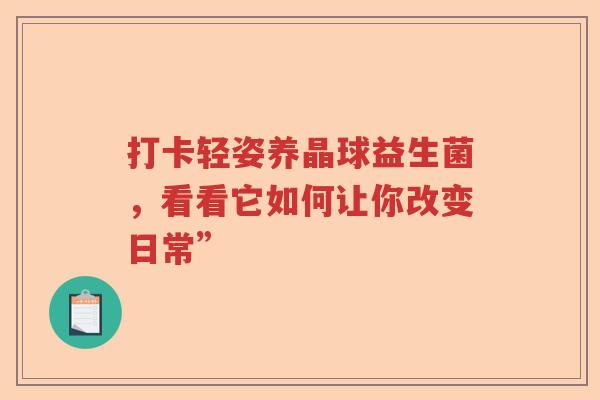 打卡轻姿养晶球益生菌，看看它如何让你改变日常”