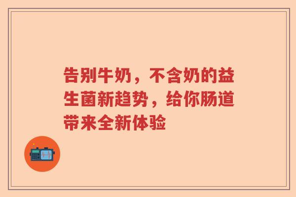 告别牛奶，不含奶的益生菌新趋势，给你肠道带来全新体验