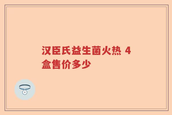汉臣氏益生菌火热 4盒售价多少