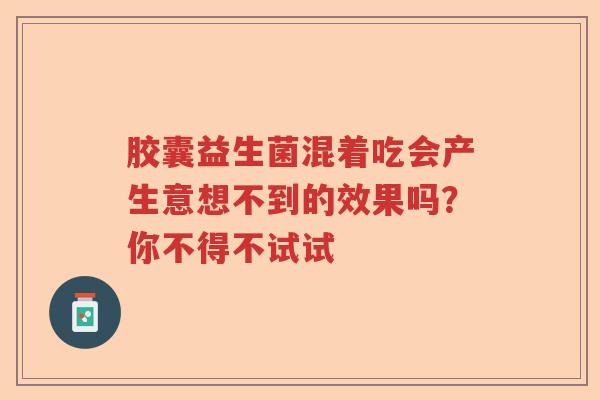 胶囊益生菌混着吃会产生意想不到的效果吗？你不得不试试