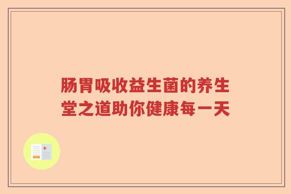肠胃吸收益生菌的养生堂之道助你健康每一天