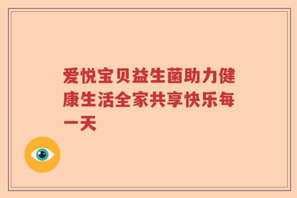 爱悦宝贝益生菌助力健康生活全家共享快乐每一天