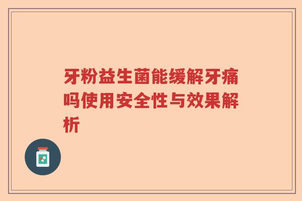 牙粉益生菌能缓解牙痛吗使用安全性与效果解析
