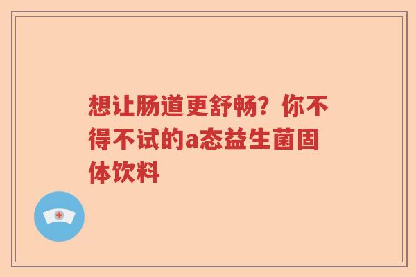 想让肠道更舒畅？你不得不试的a态益生菌固体饮料
