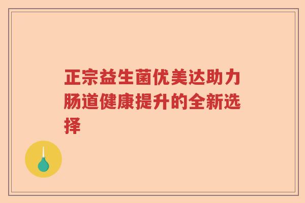 正宗益生菌优美达助力肠道健康提升的全新选择