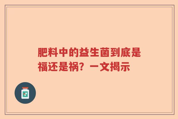 肥料中的益生菌到底是福还是祸？一文揭示