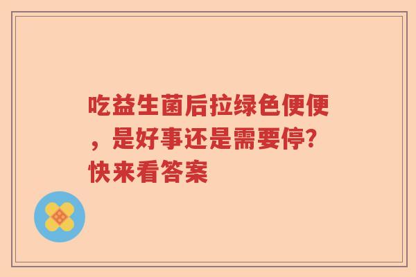 吃益生菌后拉绿色便便，是好事还是需要停？快来看答案