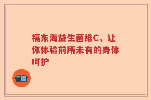 福东海益生菌维C，让你体验前所未有的身体呵护