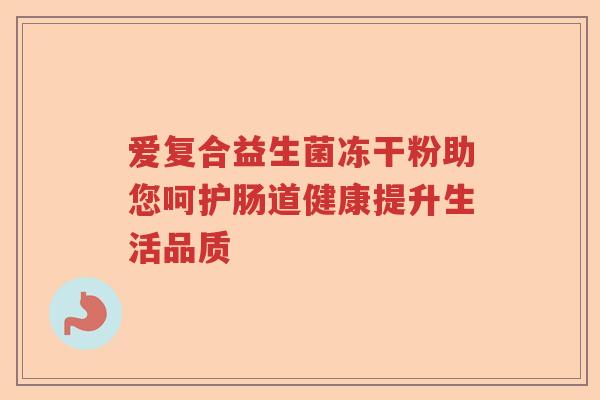 爱复合益生菌冻干粉助您呵护肠道健康提升生活品质